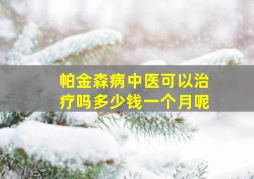 帕金森病中医可以治疗吗多少钱一个月呢