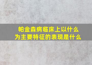 帕金森病临床上以什么为主要特征的表现是什么