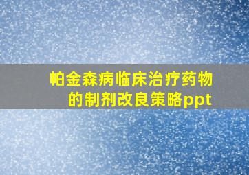 帕金森病临床治疗药物的制剂改良策略ppt