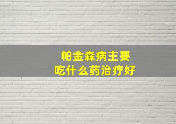 帕金森病主要吃什么药治疗好