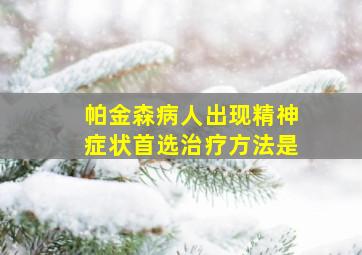 帕金森病人出现精神症状首选治疗方法是