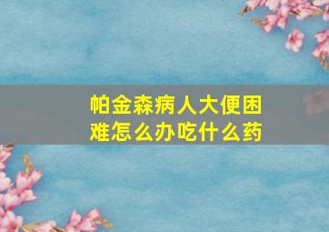 帕金森病人大便困难怎么办吃什么药