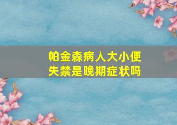 帕金森病人大小便失禁是晚期症状吗