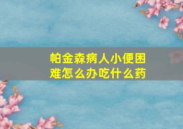 帕金森病人小便困难怎么办吃什么药