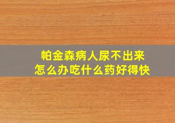 帕金森病人尿不出来怎么办吃什么药好得快