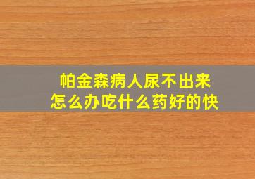 帕金森病人尿不出来怎么办吃什么药好的快