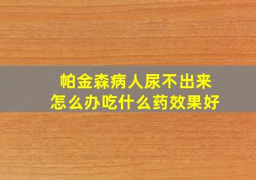 帕金森病人尿不出来怎么办吃什么药效果好