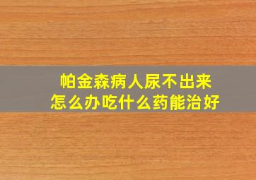 帕金森病人尿不出来怎么办吃什么药能治好