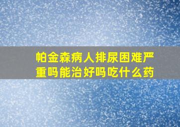 帕金森病人排尿困难严重吗能治好吗吃什么药