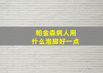 帕金森病人用什么泡脚好一点