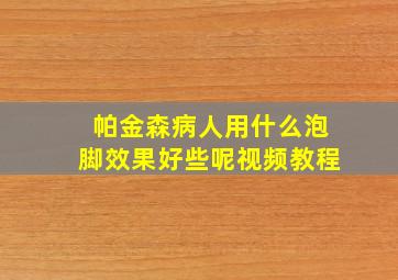 帕金森病人用什么泡脚效果好些呢视频教程