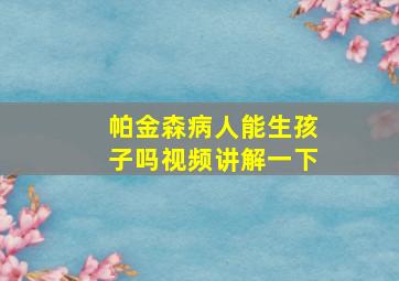 帕金森病人能生孩子吗视频讲解一下