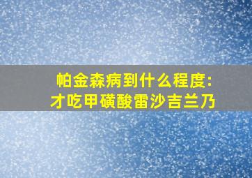 帕金森病到什么程度:才吃甲磺酸雷沙吉兰乃