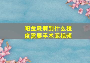 帕金森病到什么程度需要手术呢视频