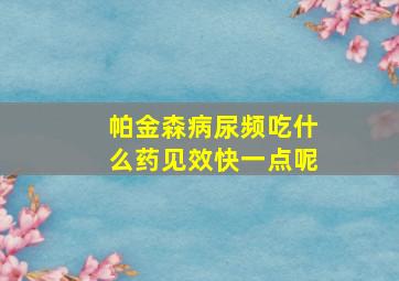 帕金森病尿频吃什么药见效快一点呢