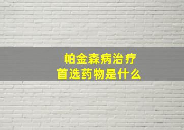 帕金森病治疗首选药物是什么