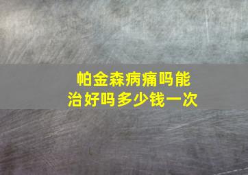 帕金森病痛吗能治好吗多少钱一次