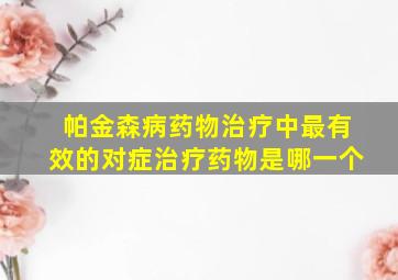 帕金森病药物治疗中最有效的对症治疗药物是哪一个