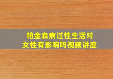 帕金森病过性生活对女性有影响吗视频讲座