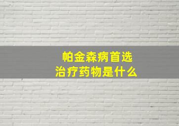 帕金森病首选治疗药物是什么