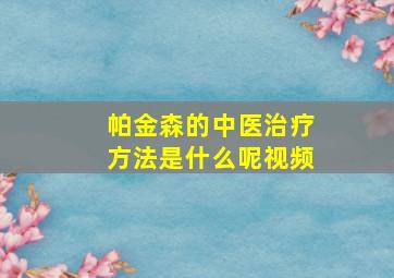 帕金森的中医治疗方法是什么呢视频