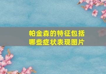 帕金森的特征包括哪些症状表现图片