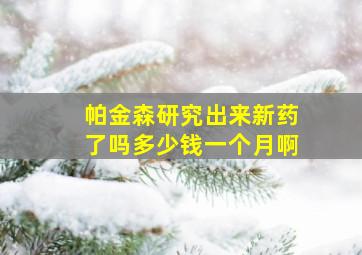 帕金森研究出来新药了吗多少钱一个月啊