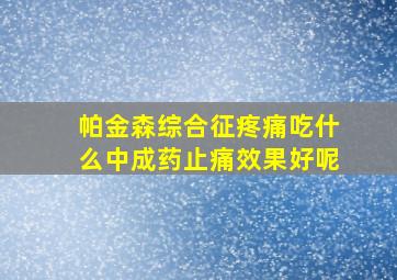 帕金森综合征疼痛吃什么中成药止痛效果好呢