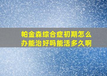 帕金森综合症初期怎么办能治好吗能活多久啊