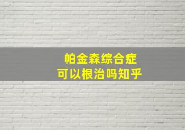 帕金森综合症可以根治吗知乎