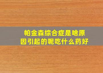 帕金森综合症是啥原因引起的呢吃什么药好