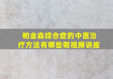 帕金森综合症的中医治疗方法有哪些呢视频讲座