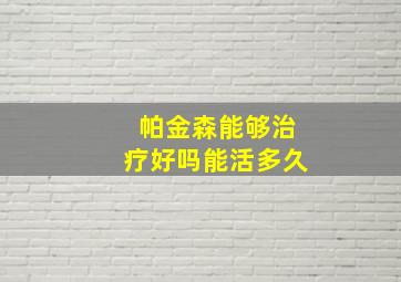 帕金森能够治疗好吗能活多久