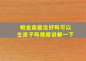 帕金森能治好吗可以生孩子吗视频讲解一下