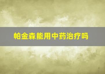 帕金森能用中药治疗吗