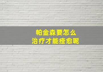 帕金森要怎么治疗才能痊愈呢