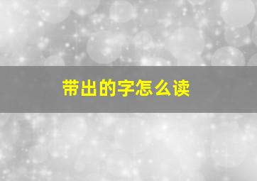 带出的字怎么读