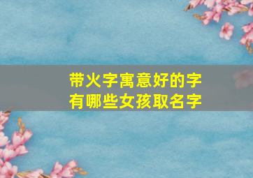 带火字寓意好的字有哪些女孩取名字