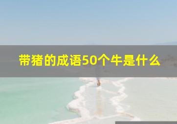 带猪的成语50个牛是什么