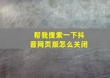 帮我搜索一下抖音网页版怎么关闭