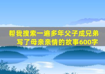 帮我搜索一遍多年父子成兄弟写了母亲亲情的故事600字