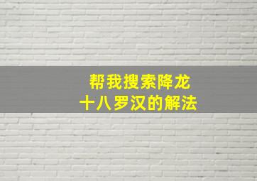 帮我搜索降龙十八罗汉的解法