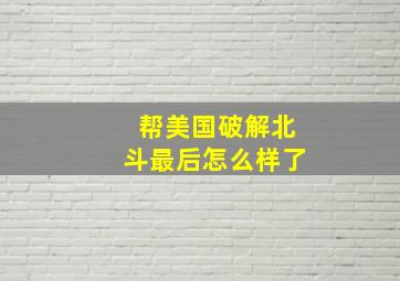 帮美国破解北斗最后怎么样了