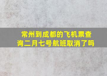 常州到成都的飞机票查询二月七号航班取消了吗