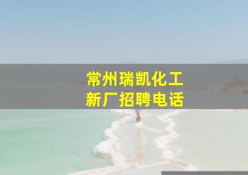 常州瑞凯化工新厂招聘电话