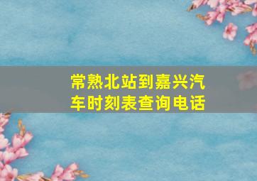 常熟北站到嘉兴汽车时刻表查询电话