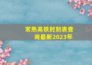 常熟高铁时刻表查询最新2023年