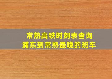 常熟高铁时刻表查询浦东到常熟最晚的班车