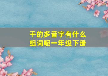 干的多音字有什么组词呢一年级下册