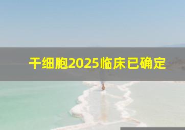 干细胞2025临床已确定